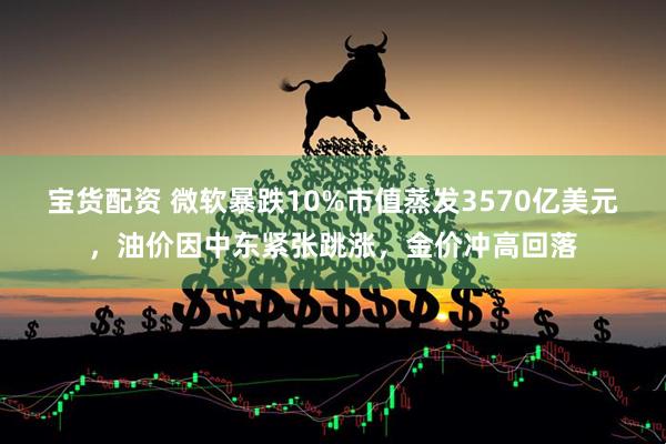 宝货配资 微软暴跌10%市值蒸发3570亿美元，油价因中东紧张跳涨，金价冲高回落