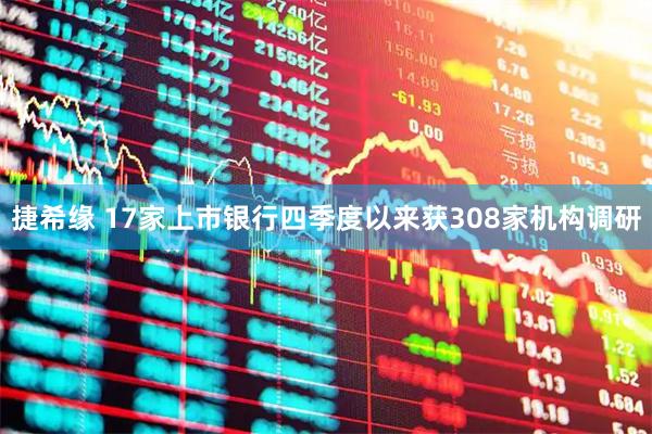 捷希缘 17家上市银行四季度以来获308家机构调研
