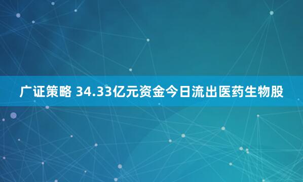 广证策略 34.33亿元资金今日流出医药生物股