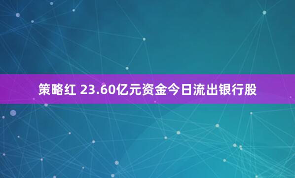 策略红 23.60亿元资金今日流出银行股