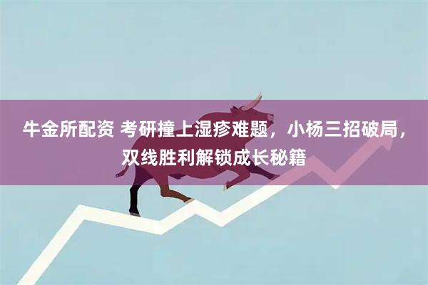 牛金所配资 考研撞上湿疹难题，小杨三招破局，双线胜利解锁成长秘籍