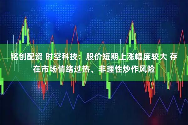 铭创配资 时空科技：股价短期上涨幅度较大 存在市场情绪过热、非理性炒作风险