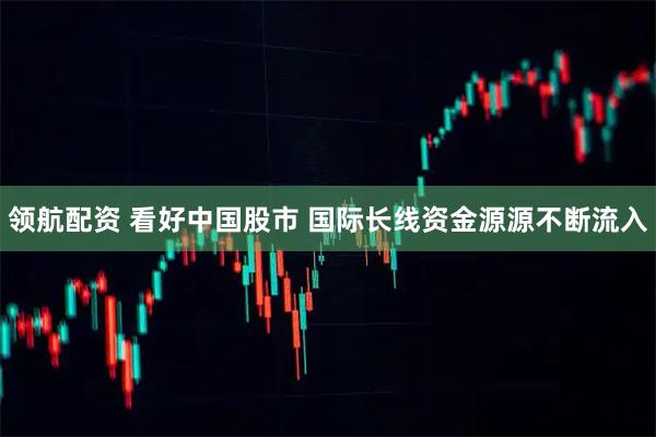 领航配资 看好中国股市 国际长线资金源源不断流入