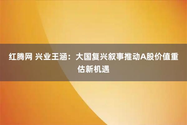 红腾网 兴业王涵：大国复兴叙事推动A股价值重估新机遇
