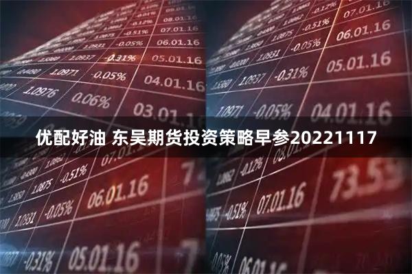 优配好油 东吴期货投资策略早参20221117