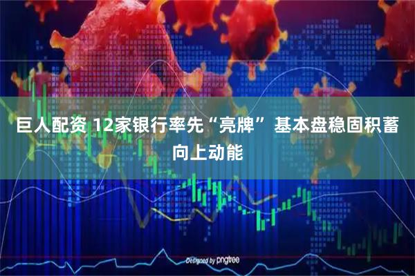 巨人配资 12家银行率先“亮牌” 基本盘稳固积蓄向上动能