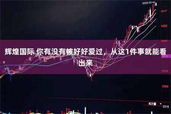 辉煌国际 你有没有被好好爱过，从这1件事就能看出来