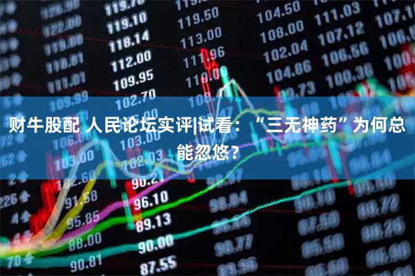 财牛股配 人民论坛实评|试看：“三无神药”为何总能忽悠？