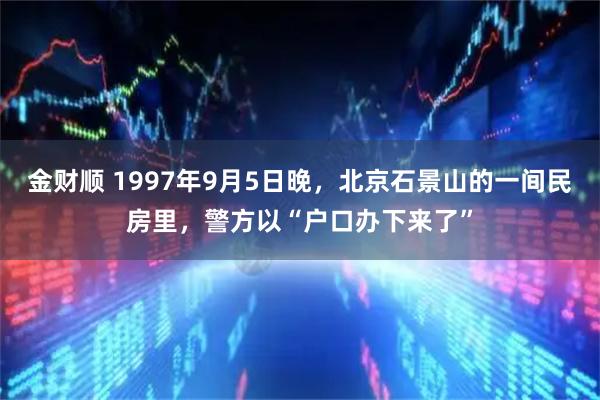 金财顺 1997年9月5日晚，北京石景山的一间民房里，警方以“户口办下来了”