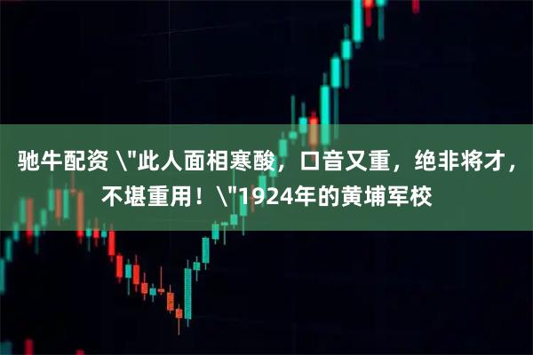 驰牛配资 ＂此人面相寒酸，口音又重，绝非将才，不堪重用！＂1924年的黄埔军校