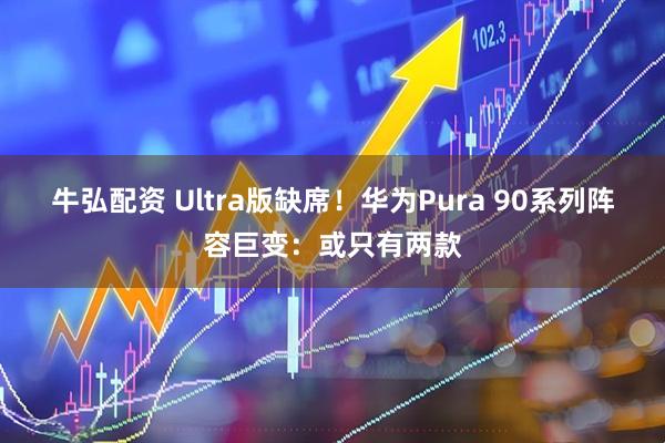 牛弘配资 Ultra版缺席！华为Pura 90系列阵容巨变：或只有两款
