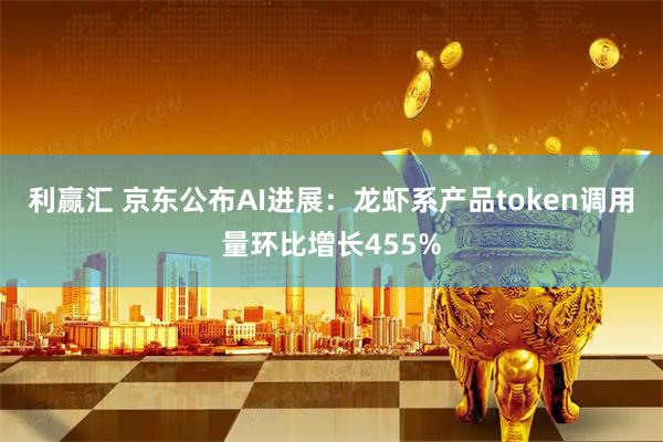 利赢汇 京东公布AI进展：龙虾系产品token调用量环比增长455%