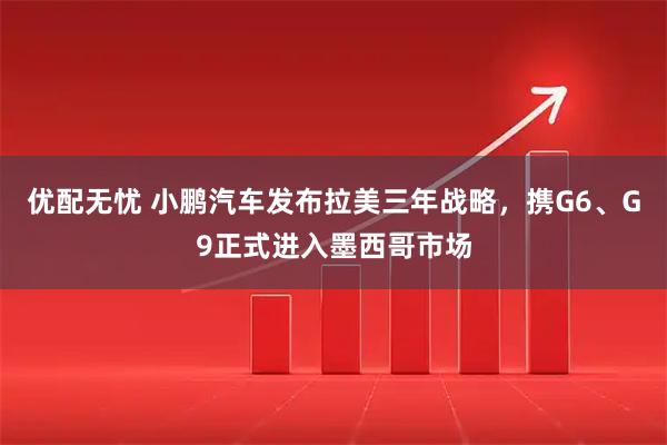 优配无忧 小鹏汽车发布拉美三年战略，携G6、G9正式进入墨西哥市场